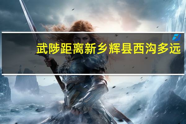 武陟距离新乡辉县西沟多远