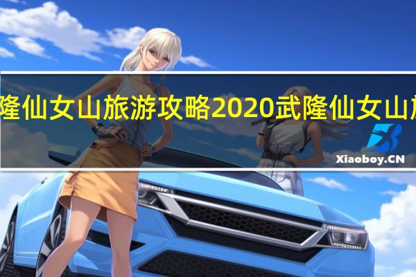 武隆仙女山旅游攻略2020 武隆仙女山旅游攻略