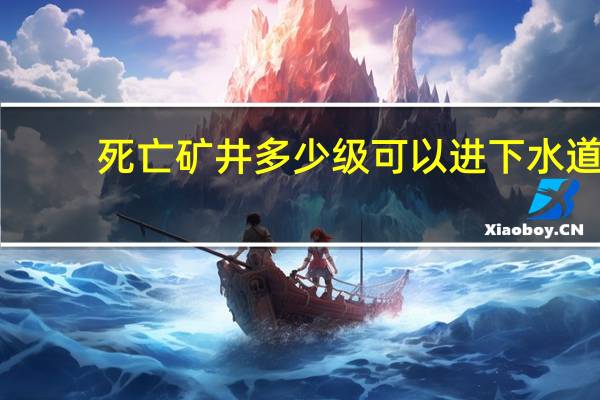 死亡矿井多少级可以进下水道（死亡矿井多少级可以进）