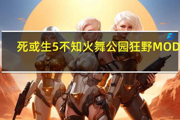 死或生5不知火舞公园狂野MOD V1.0 免费版（死或生5不知火舞公园狂野MOD V1.0 免费版功能简介）