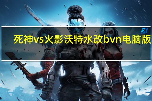死神vs火影沃特水改bvn电脑版 V3.2 免费版（死神vs火影沃特水改bvn电脑版 V3.2 免费版功能简介）