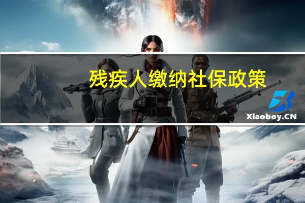 残疾人缴纳社保政策（残疾人社保缴纳）