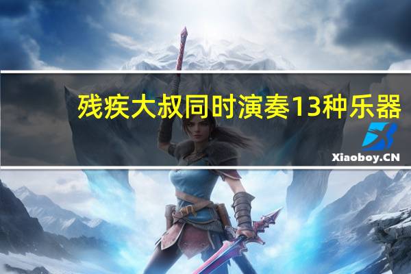 残疾大叔同时演奏13种乐器，是哪些乐器能够让一人承包