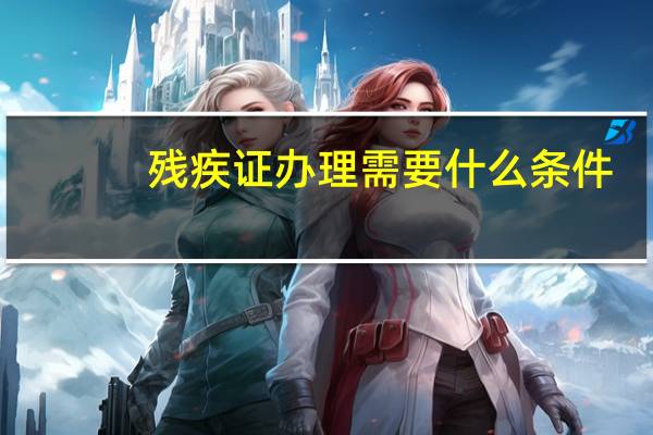 残疾证办理需要什么条件（残疾证办理）