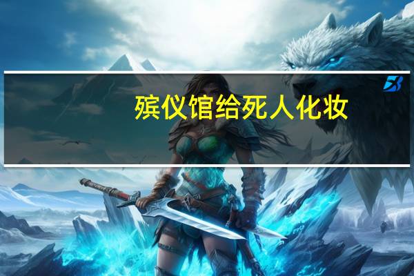 殡仪馆给死人化妆（殡仪馆火化死人化妆）