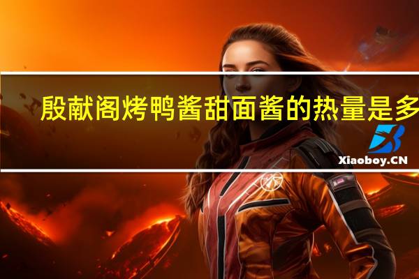 殷献阁 烤鸭酱甜面酱的热量是多少