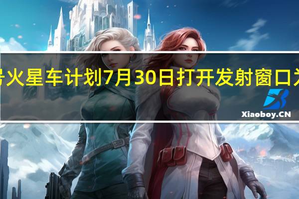 毅力号火星车计划7月30日打开发射窗口为期2个小时