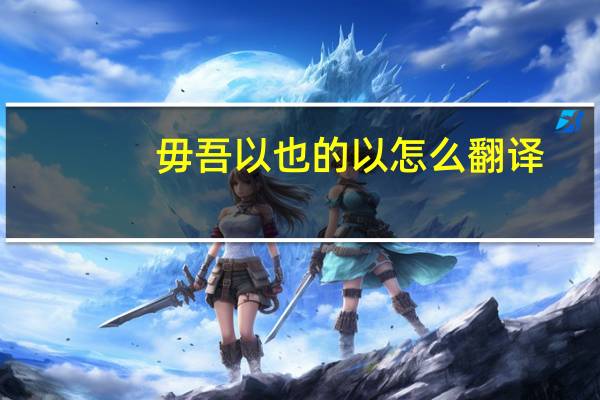 毋吾以也的以怎么翻译（毋吾以也）