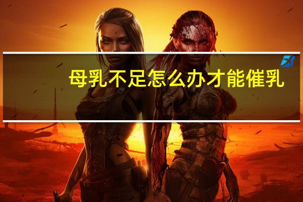 母乳不足怎么办才能催乳（母乳不足怎么办）