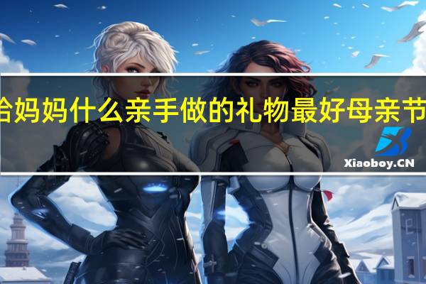 母亲节送给妈妈什么亲手做的礼物最好 母亲节给妈妈画一张画