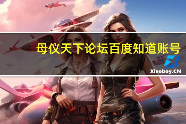 母仪天下论坛百度知道账号（母仪天下论坛）