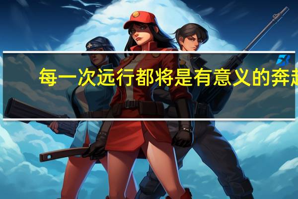 每一次远行都将是有意义的奔赴