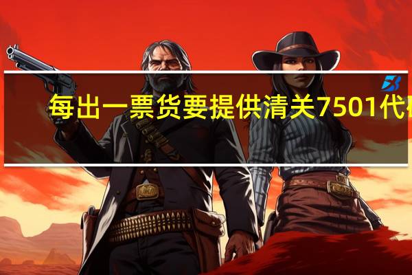 每出一票货要提供清关7501代码,完税单3426代码,