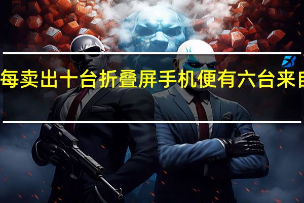 每卖出十台折叠屏手机便有六台来自三星