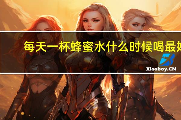 每天一杯蜂蜜水什么时候喝最好(蜂蜜水什么时候喝最好)