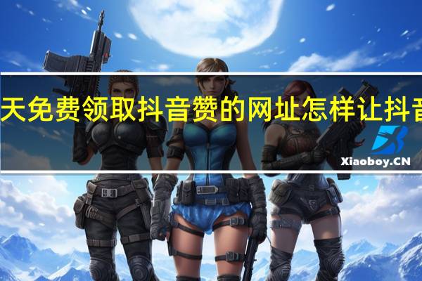 每天免费领取抖音赞的网址 怎样让抖音点赞多(抖音如何免费点赞)