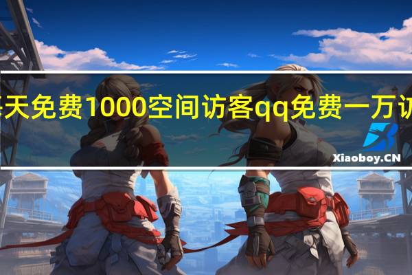 每天免费1000空间访客 qq免费一万访客软件(每天免费空间访客10个)