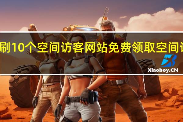 每天刷10个空间访客网站 免费领取空间访客量网站(空间访客量怎么刷免费)