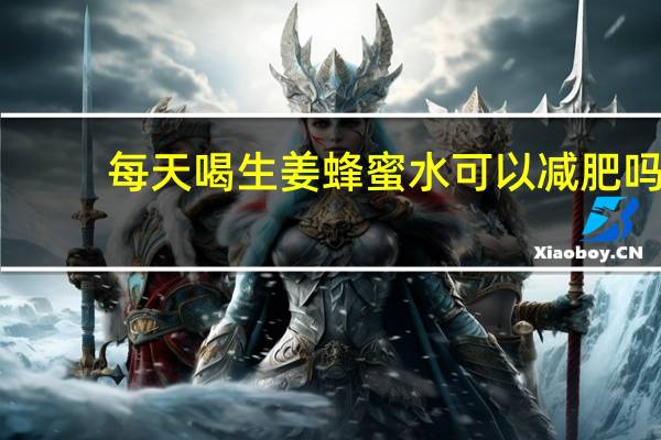 每天喝生姜蜂蜜水可以减肥吗（喝生姜蜂蜜水可以减肥吗）