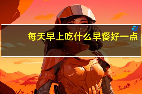 每天早上吃什么早餐好一点（每天早上吃什么早餐好）
