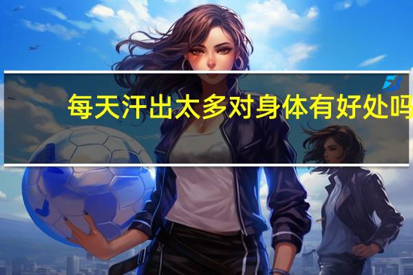 每天汗出太多对身体有好处吗（每天出汗对身体好吗）