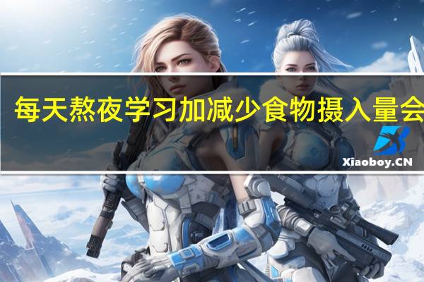 每天熬夜学习加减少食物摄入量会瘦吗