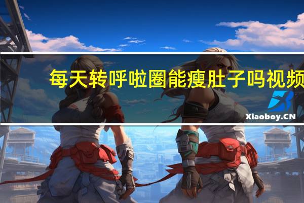 每天转呼啦圈能瘦肚子吗视频（每天转呼啦圈能瘦肚子吗）