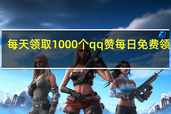每天领取1000个qq赞 每日免费领取赞(每天领qq10000赞)