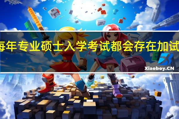 每年专业硕士入学考试都会存在加试环节吗