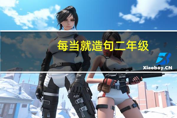 每当就造句二年级(关于每当就句子的造句)