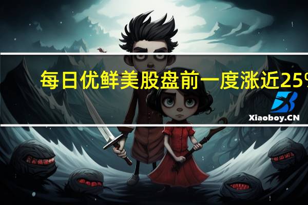 每日优鲜美股盘前一度涨近25%