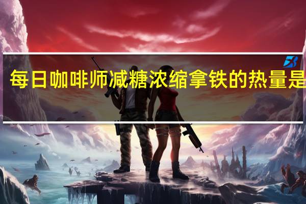 每日 咖啡师减糖浓缩拿铁的热量是多少