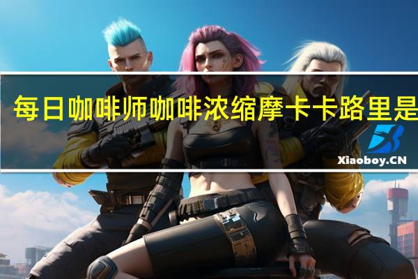 每日咖啡师 咖啡浓缩摩卡卡路里是多少