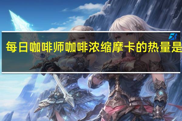 每日咖啡师 咖啡浓缩摩卡的热量是多少
