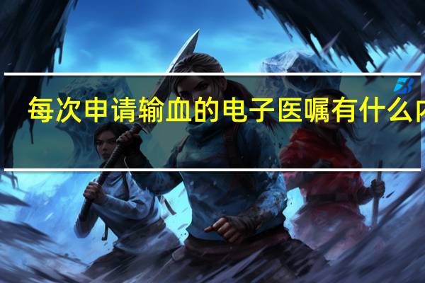 每次申请输血的电子医嘱有什么内容