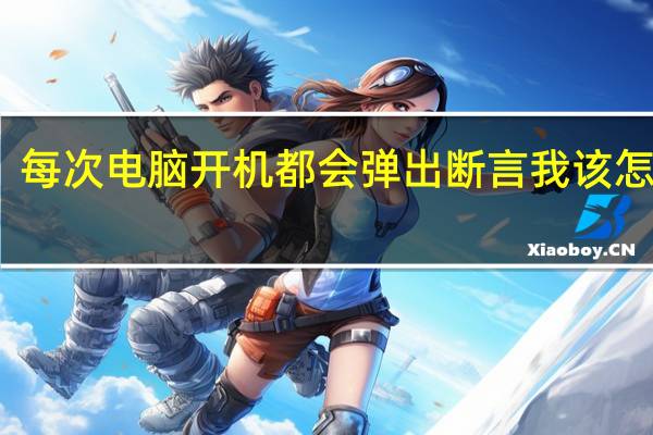 每次电脑开机都会弹出断言我该怎么办？