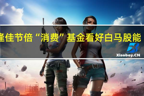 每逢佳节倍“消费” 基金看好白马股能“跑出来”