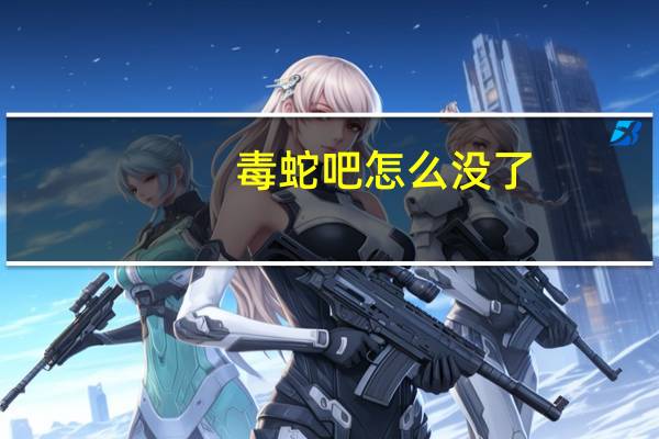 毒蛇吧怎么没了（毒蛇吧）