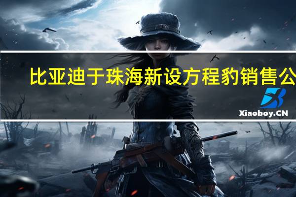 比亚迪于珠海新设方程豹销售公司