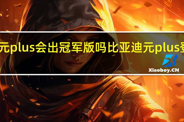 比亚迪元plus会出冠军版吗 比亚迪元plus登陆成都车展