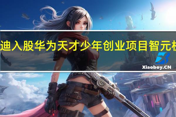 比亚迪入股华为天才少年创业项目智元机器人公司
