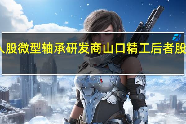 比亚迪入股微型轴承研发商山口精工 后者股东含华为哈勃