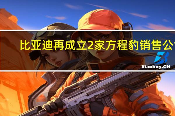 比亚迪再成立2家方程豹销售公司