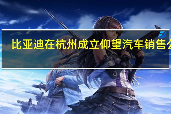 比亚迪在杭州成立仰望汽车销售公司
