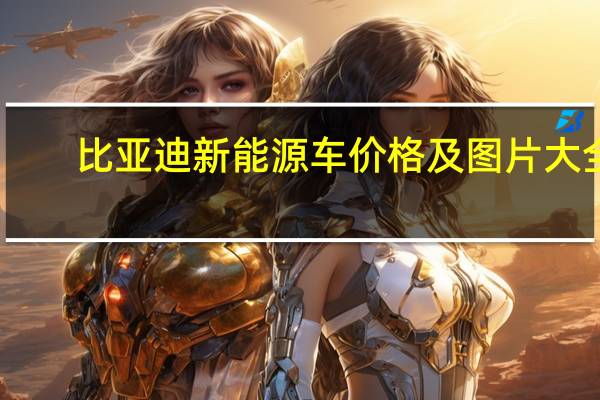 比亚迪新能源车价格及图片大全（比亚迪新能源车怎么样）