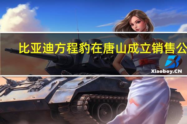 比亚迪方程豹在唐山成立销售公司