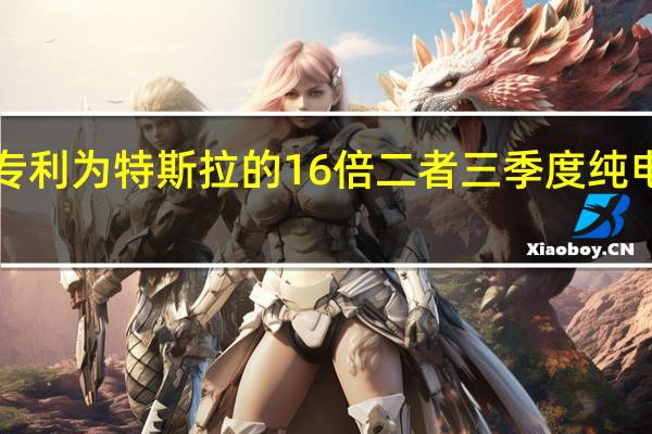 比亚迪电动汽车专利为特斯拉的16倍 二者三季度纯电车型销量仅差3400辆