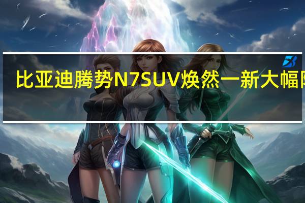 比亚迪腾势N7 SUV焕然一新 大幅降价