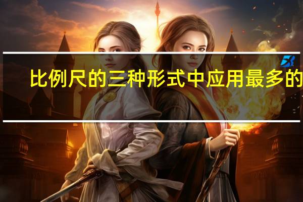 比例尺的三种形式中应用最多的是(比例尺的三种形式)
