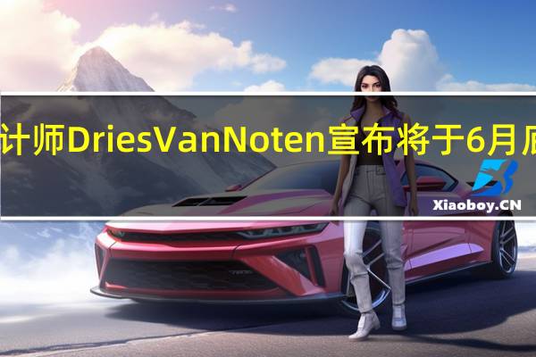 比利时时装设计师Dries Van Noten宣布将于6月底辞去创意总监职务
